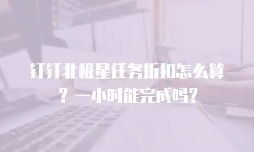 钉钉北极星任务折扣怎么算？一小时能完成吗？