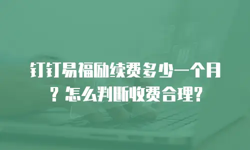 钉钉易福励续费多少一个月？怎么判断收费合理？