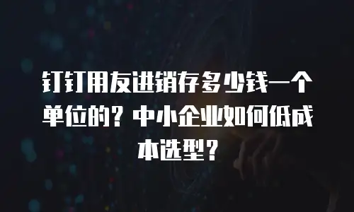 钉钉用友进销存多少钱一个单位的？中小企业如何低成本选型？