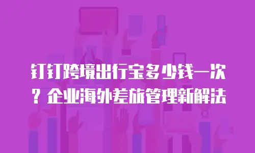 钉钉跨境出行宝多少钱一次？企业海外差旅管理新解法