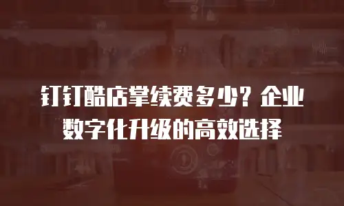 钉钉酷店掌续费多少？企业数字化升级的高效选择