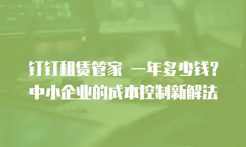 钉钉租赁管家 一年多少钱？中小企业的成本控制新解法