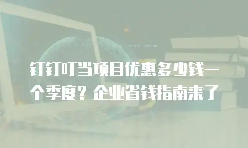 钉钉叮当项目优惠多少钱一个季度？企业省钱指南来了