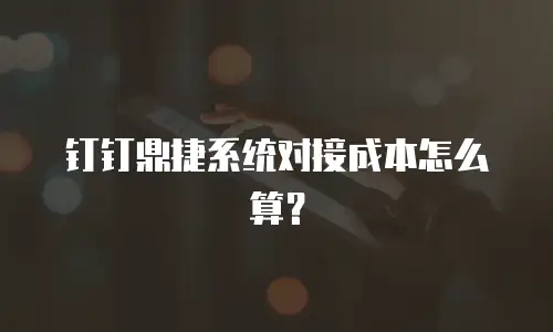 钉钉鼎捷系统对接成本怎么算？