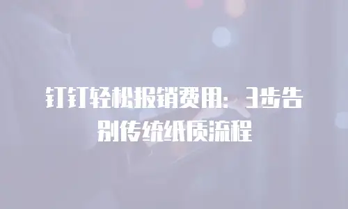 钉钉轻松报销费用：3步告别传统纸质流程