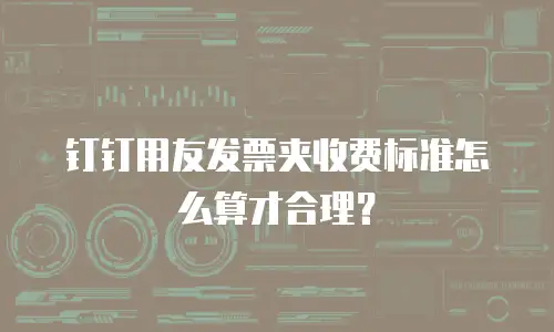 钉钉用友发票夹收费标准怎么算才合理？