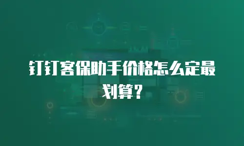 钉钉客保助手价格怎么定最划算？