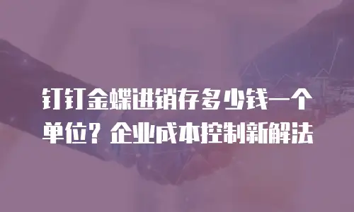 钉钉金蝶进销存多少钱一个单位？企业成本控制新解法