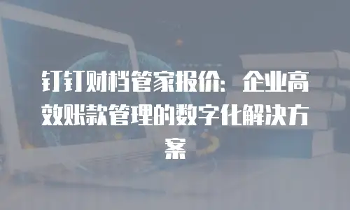 钉钉财档管家报价：企业高效账款管理的数字化解决方案
