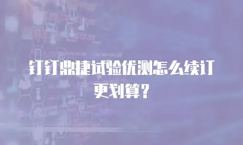 钉钉鼎捷试验优测怎么续订更划算？