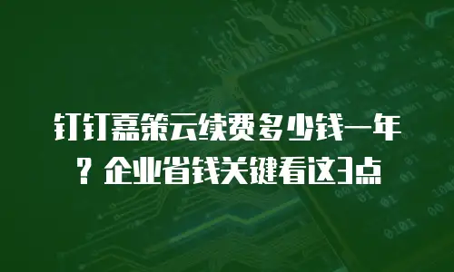 钉钉嘉策云续费多少钱一年？企业省钱关键看这3点