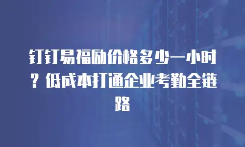 钉钉易福励价格多少一小时？低成本打通企业考勤全链路