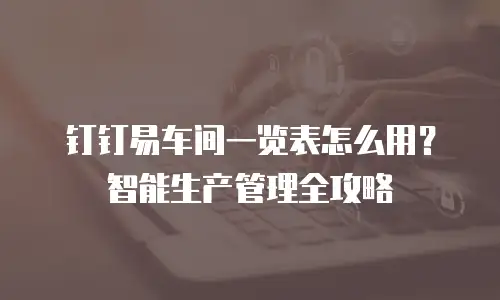 钉钉易车间一览表怎么用？智能生产管理全攻略