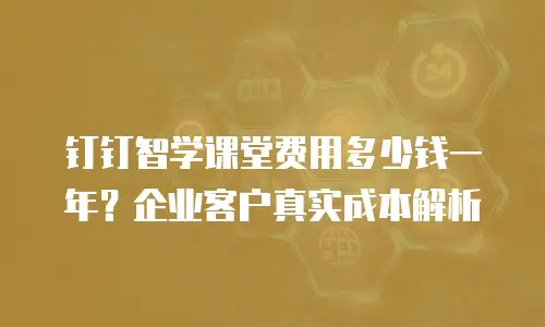 钉钉智学课堂费用多少钱一年？企业客户真实成本解析