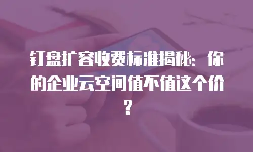 钉盘扩容收费标准揭秘：你的企业云空间值不值这个价？