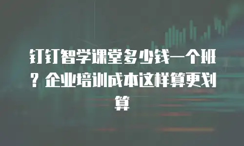 钉钉智学课堂多少钱一个班？企业培训成本这样算更划算