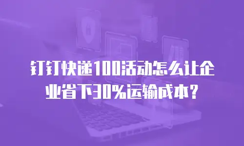钉钉快递100活动怎么让企业省下30%运输成本？