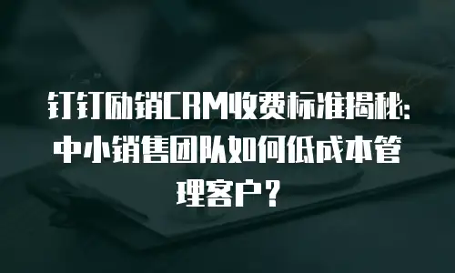 钉钉励销CRM收费标准揭秘：中小销售团队如何低成本管理客户？