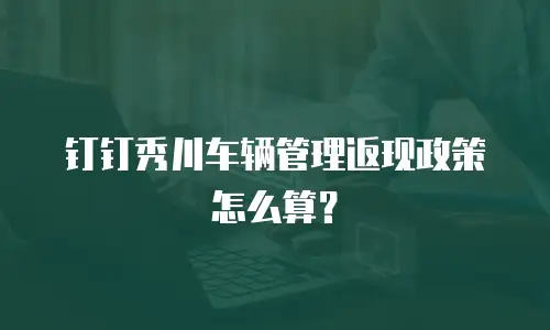 钉钉秀川车辆管理返现政策怎么算？