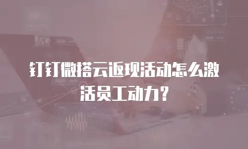 钉钉微搭云返现活动怎么激活员工动力？