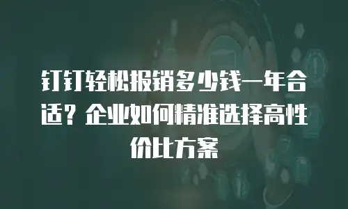 钉钉轻松报销多少钱一年合适？企业如何精准选择高性价比方案