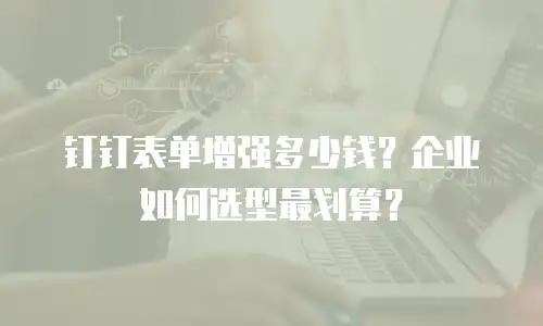钉钉表单增强多少钱？企业如何选型最划算？