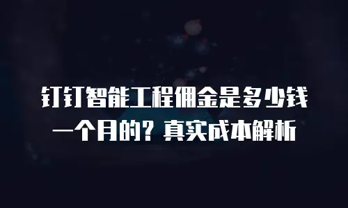钉钉智能工程佣金是多少钱一个月的？真实成本解析