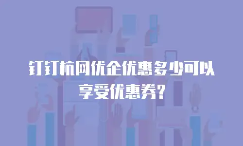 钉钉杭网优企优惠多少可以享受优惠券？