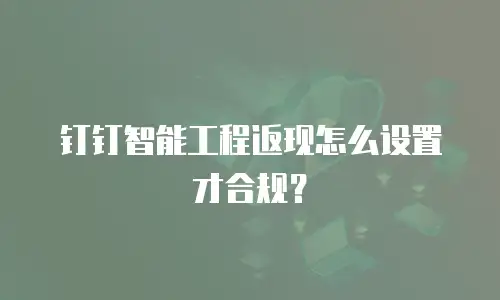钉钉智能工程返现怎么设置才合规？