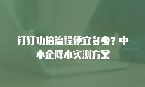 钉钉功倍流程便宜多少？中小企降本实测方案