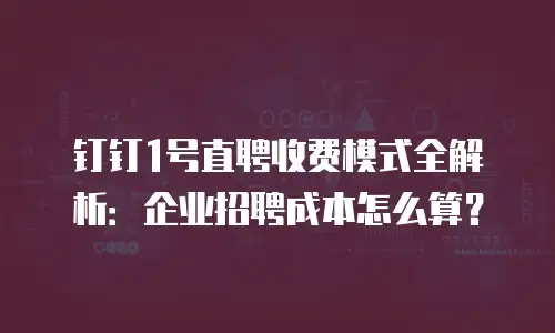 钉钉1号直聘收费模式全解析：企业招聘成本怎么算？