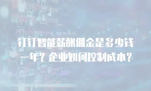 钉钉智能薪酬佣金是多少钱一年？企业如何控制成本？