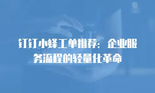 钉钉小蜂工单推荐：企业服务流程的轻量化革命