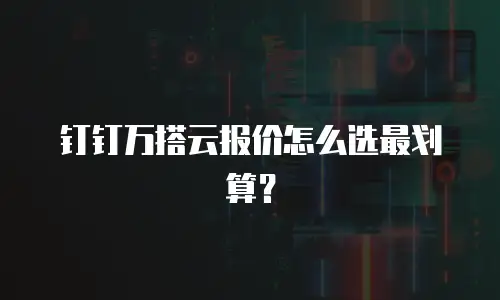 钉钉万搭云报价怎么选最划算？