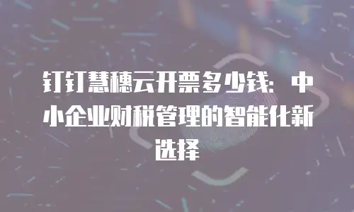 钉钉慧穗云开票多少钱：中小企业财税管理的智能化新选择