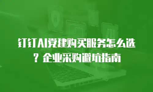 钉钉AI党建购买服务怎么选？企业采购避坑指南