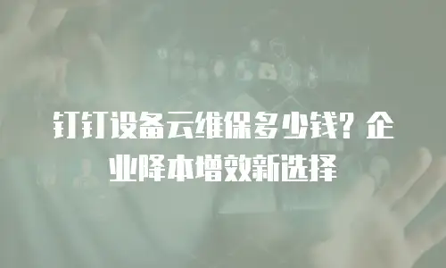 钉钉设备云维保多少钱？企业降本增效新选择