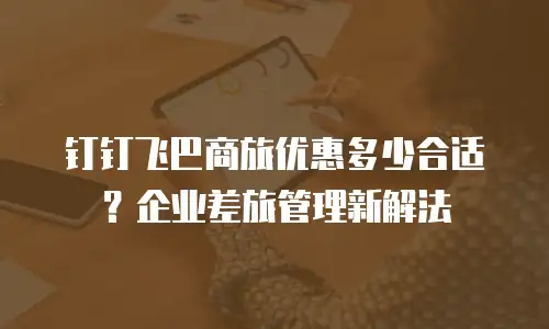 钉钉飞巴商旅优惠多少合适？企业差旅管理新解法
