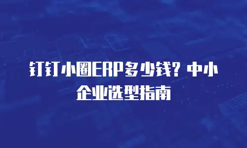 钉钉小圈ERP多少钱？中小企业选型指南