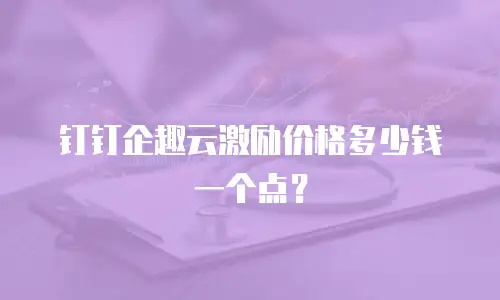 钉钉企趣云激励价格多少钱一个点？