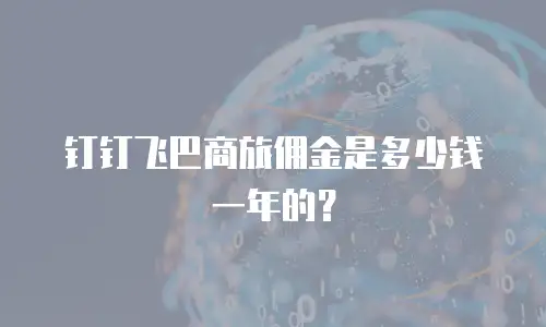 钉钉飞巴商旅佣金是多少钱一年的？