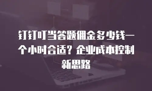 钉钉叮当答题佣金多少钱一个小时合适？企业成本控制新思路