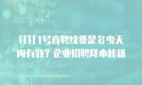 钉钉1号直聘续费是多少天内有效？企业招聘降本秘籍