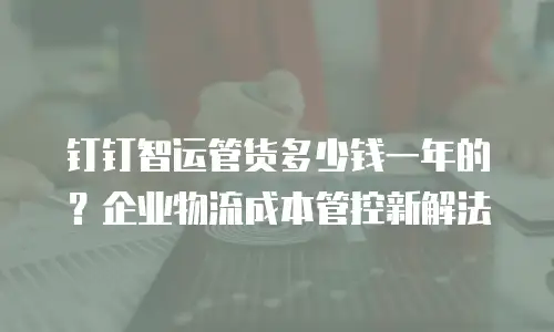 钉钉智运管货多少钱一年的？企业物流成本管控新解法