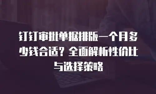 钉钉审批单据排版一个月多少钱合适？全面解析性价比与选择策略