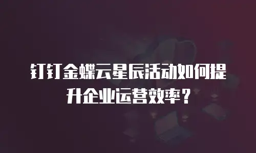 钉钉金蝶云星辰活动如何提升企业运营效率？