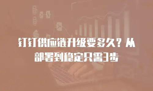 钉钉供应链升级要多久？从部署到稳定只需3步