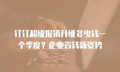 钉钉超级报销升级多少钱一个季度？企业省钱新姿势