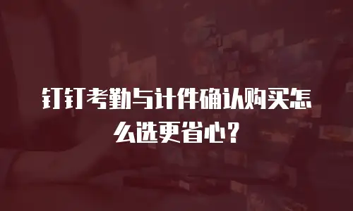 钉钉考勤与计件确认购买怎么选更省心？