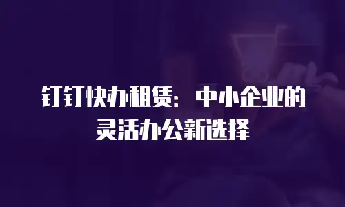 钉钉快办租赁：中小企业的灵活办公新选择